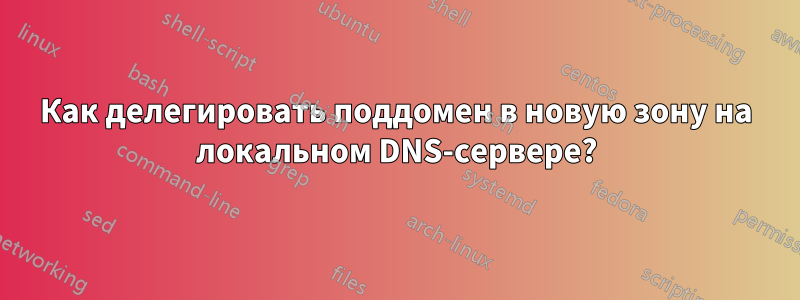 Как делегировать поддомен в новую зону на локальном DNS-сервере?
