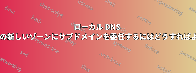 ローカル DNS サーバー上の新しいゾーンにサブドメインを委任するにはどうすればよいですか?