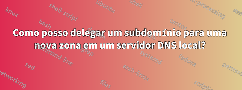 Como posso delegar um subdomínio para uma nova zona em um servidor DNS local?