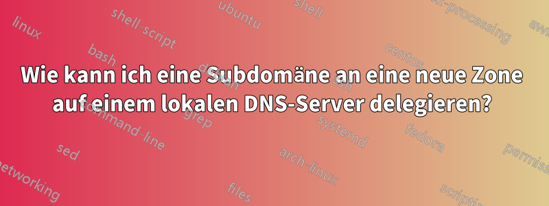 Wie kann ich eine Subdomäne an eine neue Zone auf einem lokalen DNS-Server delegieren?