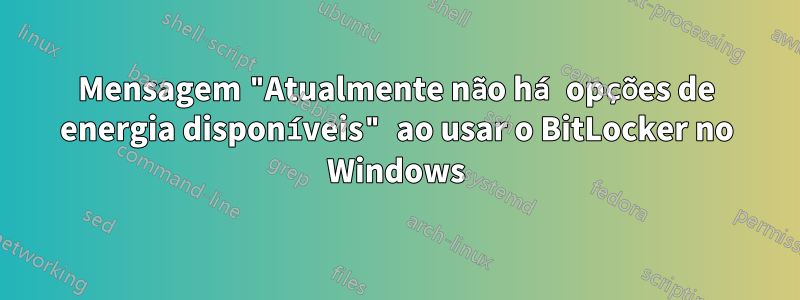 Mensagem "Atualmente não há opções de energia disponíveis" ao usar o BitLocker no Windows