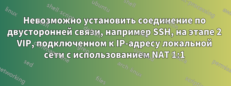 Невозможно установить соединение по двусторонней связи, например SSH, на этапе 2 VIP, подключенном к IP-адресу локальной сети с использованием NAT 1:1