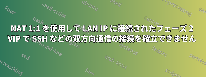 NAT 1:1 を使用して LAN IP に接続されたフェーズ 2 VIP で SSH などの双方向通信の接続を確立できません