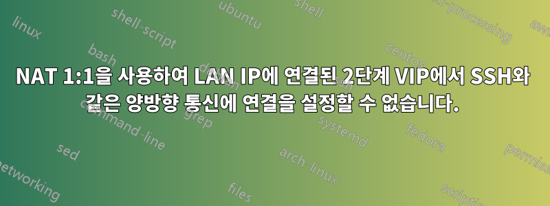 NAT 1:1을 사용하여 LAN IP에 연결된 2단계 VIP에서 SSH와 같은 양방향 통신에 연결을 설정할 수 없습니다.