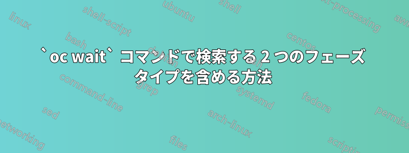 `oc wait` コマンドで検索する 2 つのフェーズ タイプを含める方法