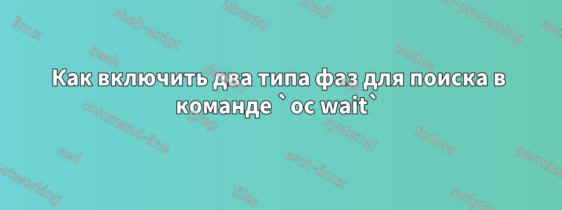 Как включить два типа фаз для поиска в команде `oc wait`