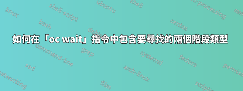 如何在「oc wait」指令中包含要尋找的兩個階段類型