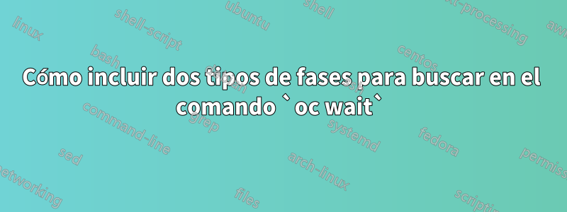 Cómo incluir dos tipos de fases para buscar en el comando `oc wait`