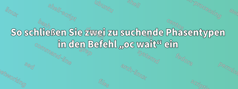 So schließen Sie zwei zu suchende Phasentypen in den Befehl „oc wait“ ein