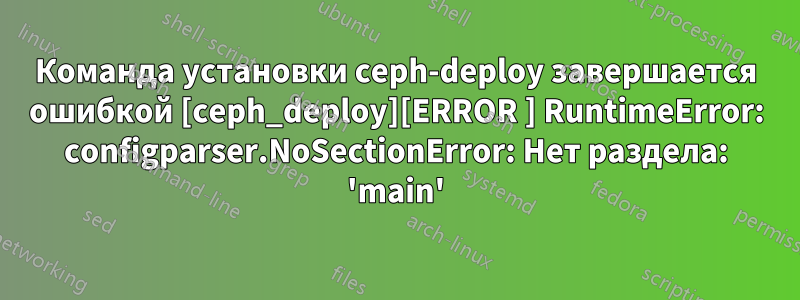 Команда установки ceph-deploy завершается ошибкой [ceph_deploy][ERROR ] RuntimeError: configparser.NoSectionError: Нет раздела: 'main'