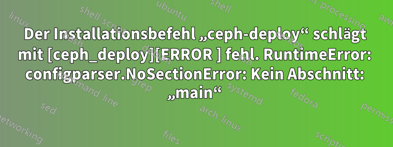 Der Installationsbefehl „ceph-deploy“ schlägt mit [ceph_deploy][ERROR ] fehl. RuntimeError: configparser.NoSectionError: Kein Abschnitt: „main“
