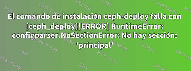 El comando de instalación ceph-deploy falla con [ceph_deploy][ERROR] RuntimeError: configparser.NoSectionError: No hay sección: 'principal'