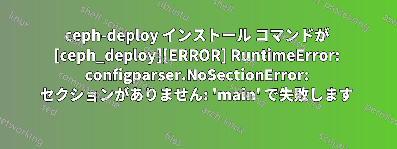 ceph-deploy インストール コマンドが [ceph_deploy][ERROR] RuntimeError: configparser.NoSectionError: セクションがありません: 'main' で失敗します