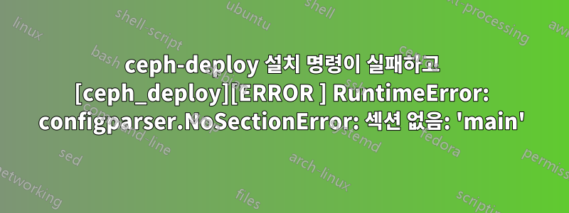 ceph-deploy 설치 명령이 실패하고 [ceph_deploy][ERROR ] RuntimeError: configparser.NoSectionError: 섹션 없음: 'main'