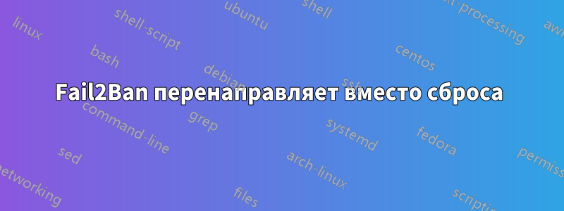 Fail2Ban перенаправляет вместо сброса