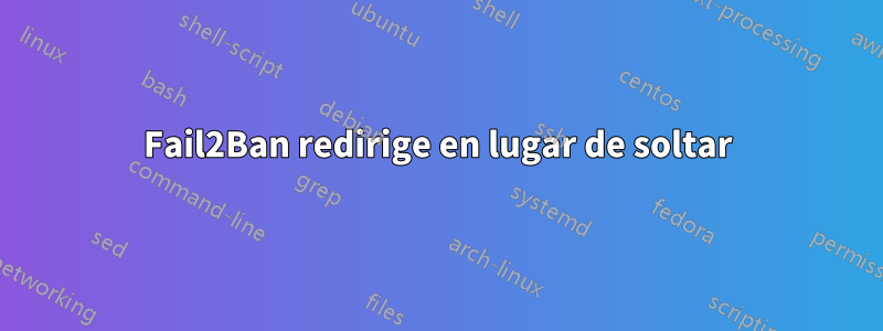 Fail2Ban redirige en lugar de soltar
