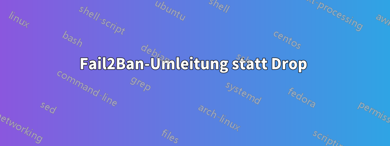 Fail2Ban-Umleitung statt Drop