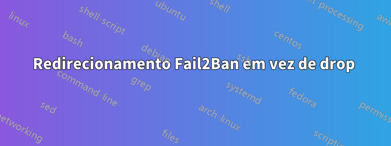 Redirecionamento Fail2Ban em vez de drop