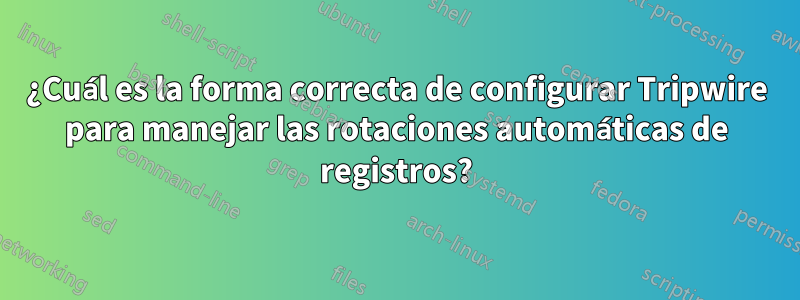 ¿Cuál es la forma correcta de configurar Tripwire para manejar las rotaciones automáticas de registros?