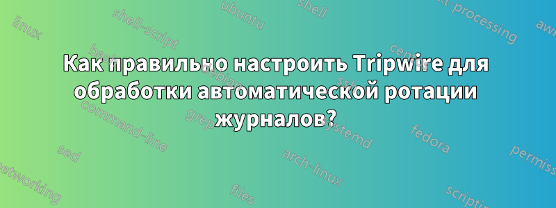 Как правильно настроить Tripwire для обработки автоматической ротации журналов?