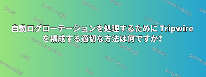 自動ログローテーションを処理するために Tripwire を構成する適切な方法は何ですか?