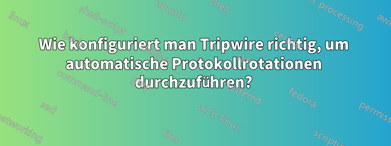 Wie konfiguriert man Tripwire richtig, um automatische Protokollrotationen durchzuführen?