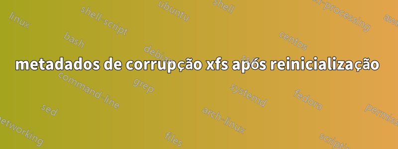 metadados de corrupção xfs após reinicialização