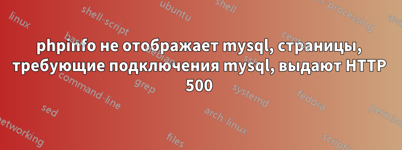 phpinfo не отображает mysql, страницы, требующие подключения mysql, выдают HTTP 500