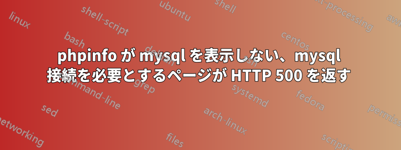 phpinfo が mysql を表示しない、mysql 接続を必要とするページが HTTP 500 を返す