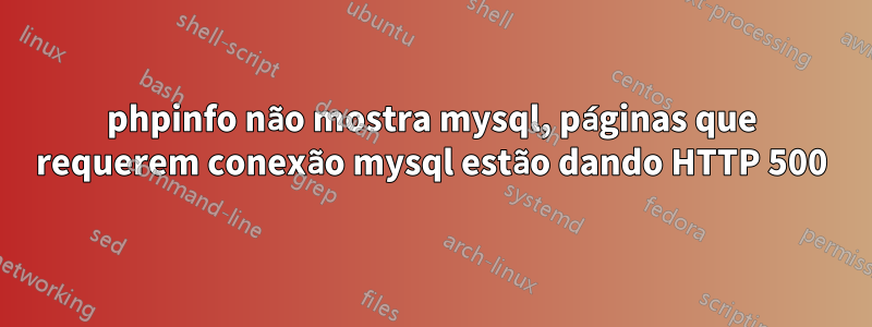 phpinfo não mostra mysql, páginas que requerem conexão mysql estão dando HTTP 500