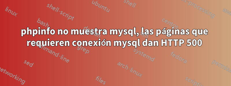 phpinfo no muestra mysql, las páginas que requieren conexión mysql dan HTTP 500
