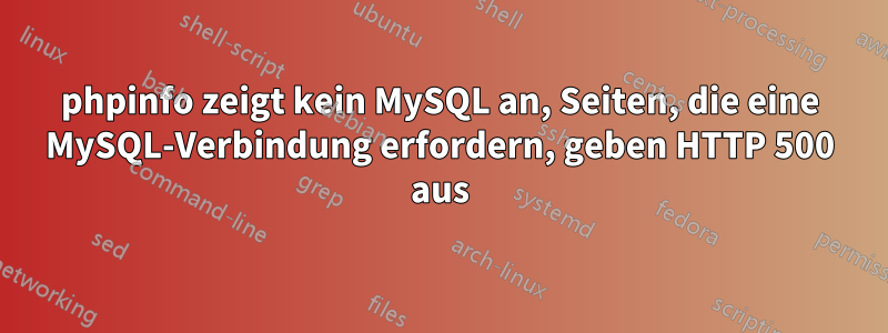 phpinfo zeigt kein MySQL an, Seiten, die eine MySQL-Verbindung erfordern, geben HTTP 500 aus