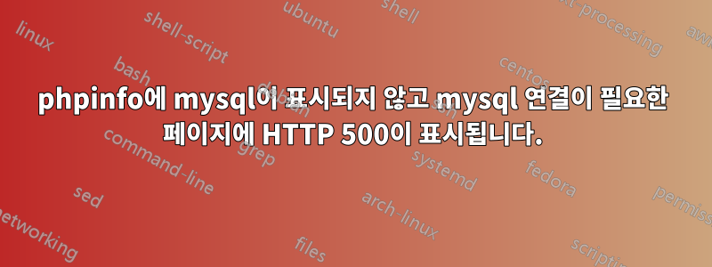 phpinfo에 mysql이 표시되지 않고 mysql 연결이 필요한 페이지에 HTTP 500이 표시됩니다.