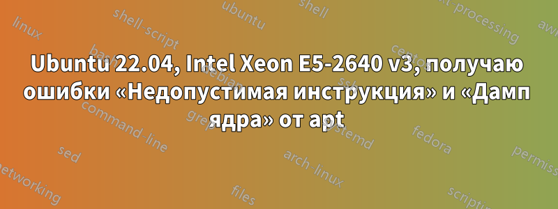 Ubuntu 22.04, Intel Xeon E5-2640 v3, получаю ошибки «Недопустимая инструкция» и «Дамп ядра» от apt