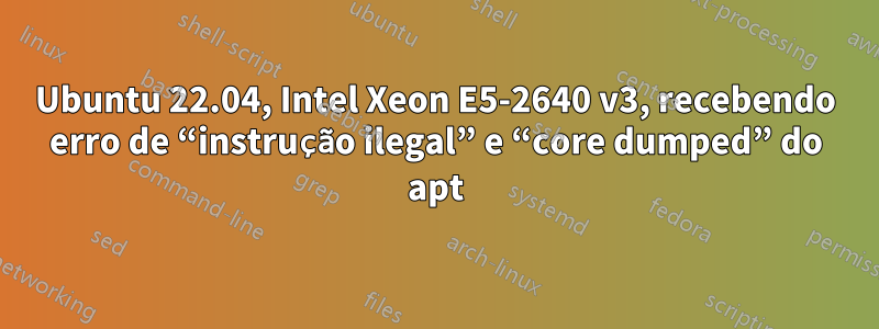 Ubuntu 22.04, Intel Xeon E5-2640 v3, recebendo erro de “instrução ilegal” e “core dumped” do apt