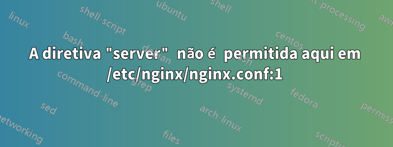A diretiva "server" não é permitida aqui em /etc/nginx/nginx.conf:1