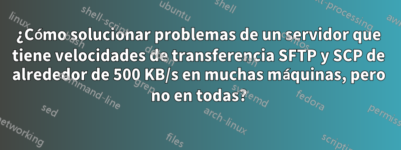 ¿Cómo solucionar problemas de un servidor que tiene velocidades de transferencia SFTP y SCP de alrededor de 500 KB/s en muchas máquinas, pero no en todas?