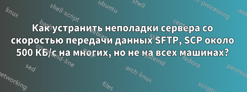 Как устранить неполадки сервера со скоростью передачи данных SFTP, SCP около 500 КБ/с на многих, но не на всех машинах?