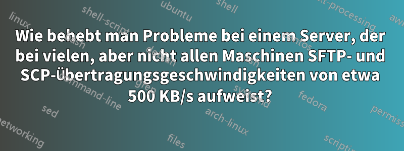 Wie behebt man Probleme bei einem Server, der bei vielen, aber nicht allen Maschinen SFTP- und SCP-Übertragungsgeschwindigkeiten von etwa 500 KB/s aufweist?