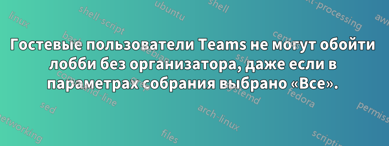 Гостевые пользователи Teams не могут обойти лобби без организатора, даже если в параметрах собрания выбрано «Все».