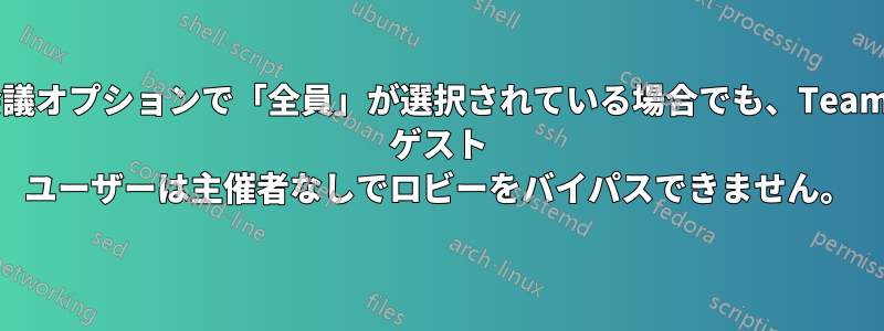 会議オプションで「全員」が選択されている場合でも、Teams ゲスト ユーザーは主催者なしでロビーをバイパスできません。