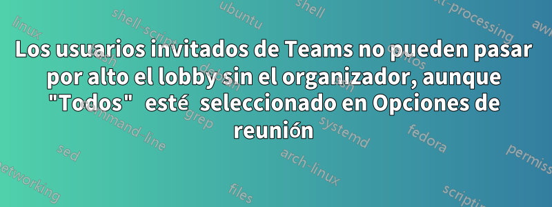 Los usuarios invitados de Teams no pueden pasar por alto el lobby sin el organizador, aunque "Todos" esté seleccionado en Opciones de reunión