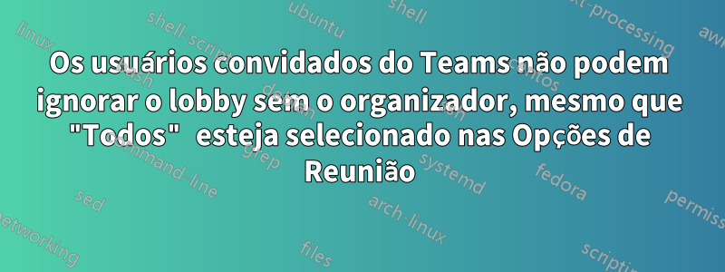 Os usuários convidados do Teams não podem ignorar o lobby sem o organizador, mesmo que "Todos" esteja selecionado nas Opções de Reunião