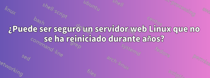 ¿Puede ser seguro un servidor web Linux que no se ha reiniciado durante años?