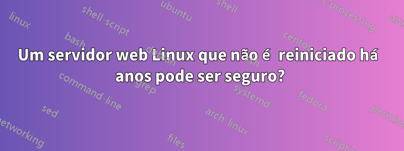 Um servidor web Linux que não é reiniciado há anos pode ser seguro?