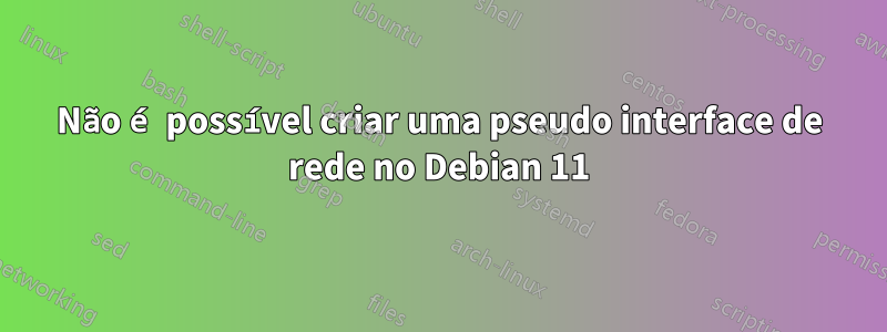 Não é possível criar uma pseudo interface de rede no Debian 11