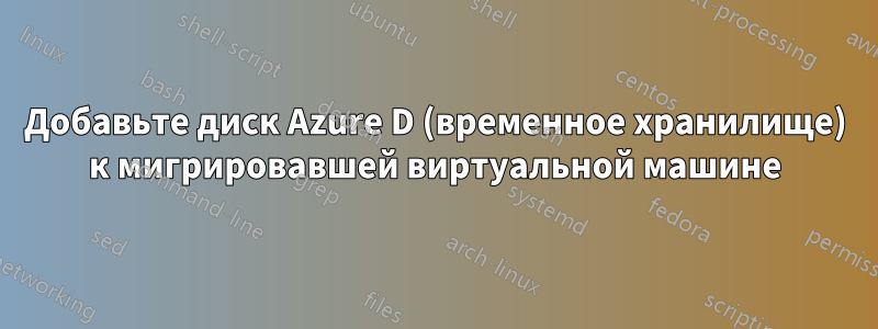 Добавьте диск Azure D (временное хранилище) к мигрировавшей виртуальной машине