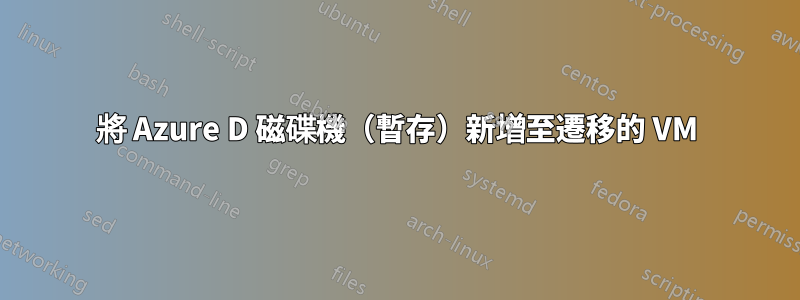 將 Azure D 磁碟機（暫存）新增至遷移的 VM