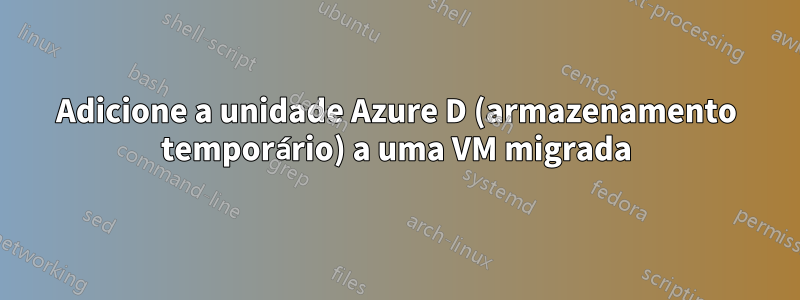 Adicione a unidade Azure D (armazenamento temporário) a uma VM migrada