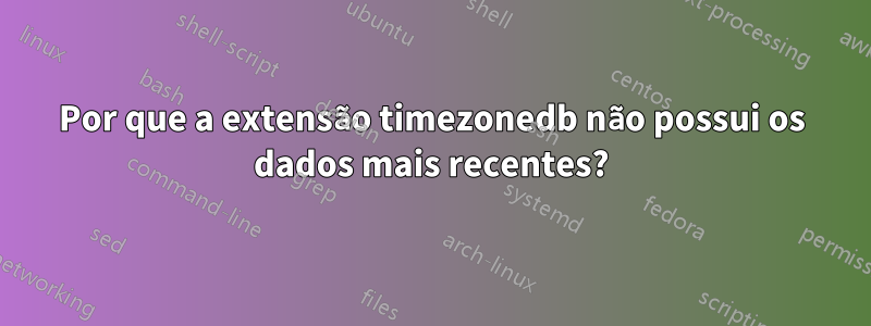 Por que a extensão timezonedb não possui os dados mais recentes?